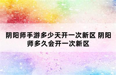 阴阳师手游多少天开一次新区 阴阳师多久会开一次新区